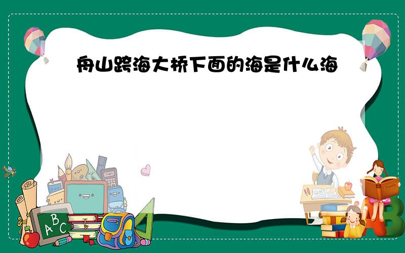 舟山跨海大桥下面的海是什么海