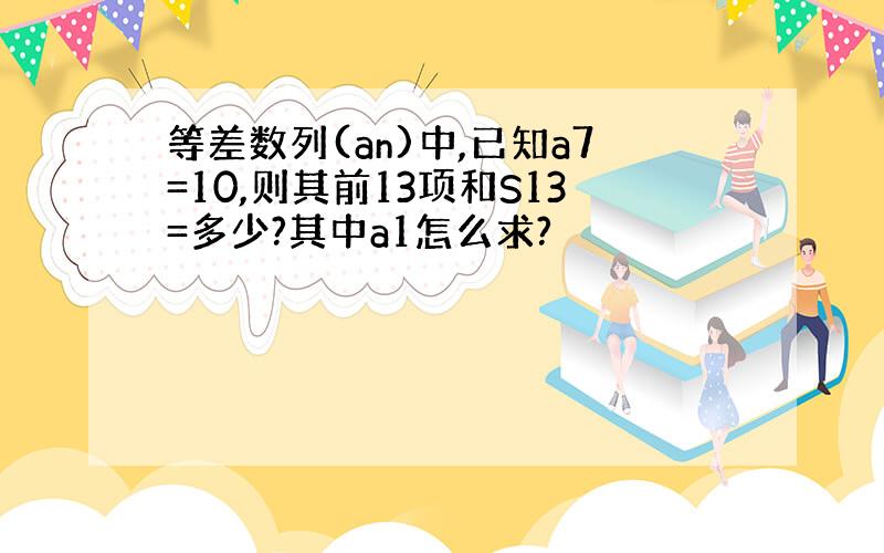 等差数列(an)中,已知a7=10,则其前13项和S13=多少?其中a1怎么求?