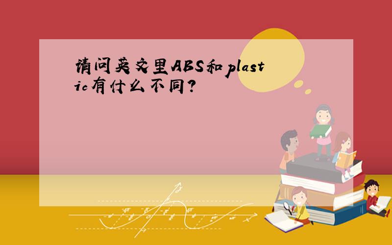 请问英文里ABS和plastic有什么不同?