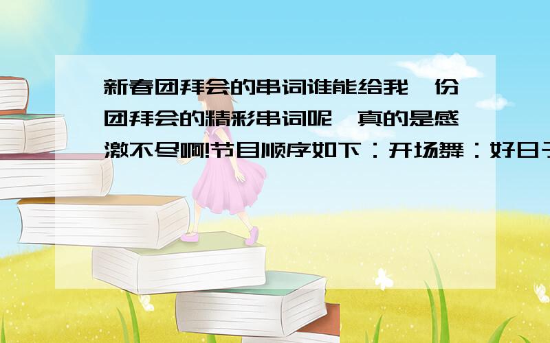 新春团拜会的串词谁能给我一份团拜会的精彩串词呢,真的是感激不尽啊!节目顺序如下：开场舞：好日子歌曲：天路,现代舞：日不落