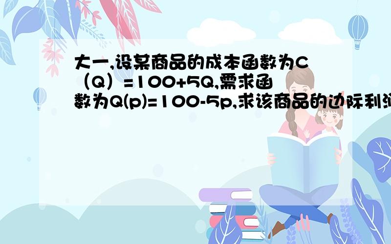 大一,设某商品的成本函数为C（Q）=100+5Q,需求函数为Q(p)=100-5p,求该商品的边际利润函数.求完整书写过