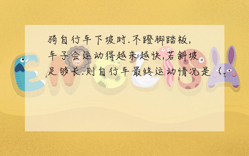 骑自行车下坡时.不蹬脚踏板,车子会运动得越来越快,若斜坡足够长.则自行车最终运动情况是（