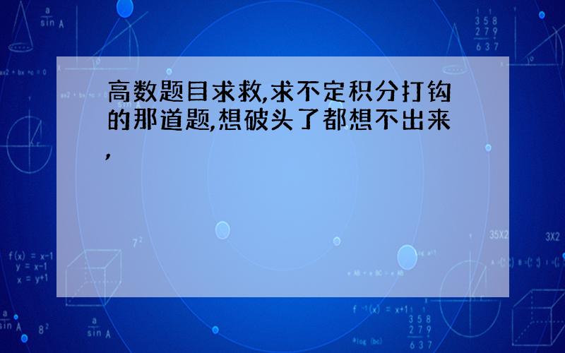 高数题目求救,求不定积分打钩的那道题,想破头了都想不出来,