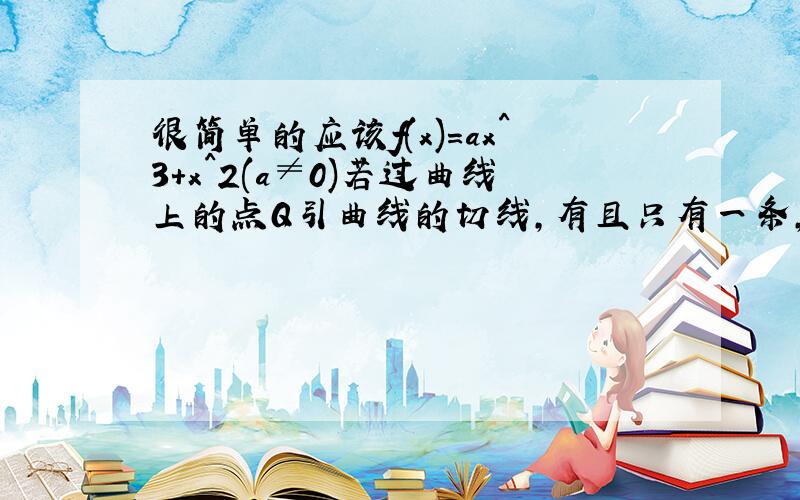 很简单的应该f(x)=ax^3+x^2(a≠0)若过曲线上的点Q引曲线的切线，有且只有一条，求点Q的坐标。（我觉着过曲线