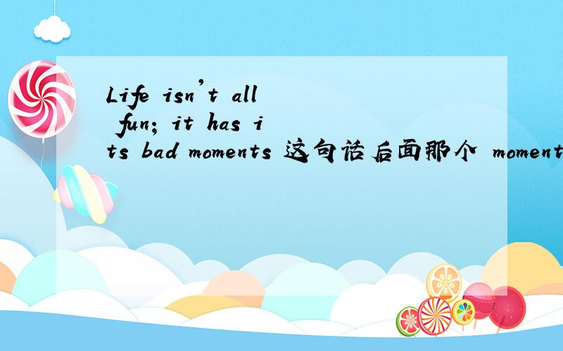 Life isn't all fun; it has its bad moments 这句话后面那个 moment为什么