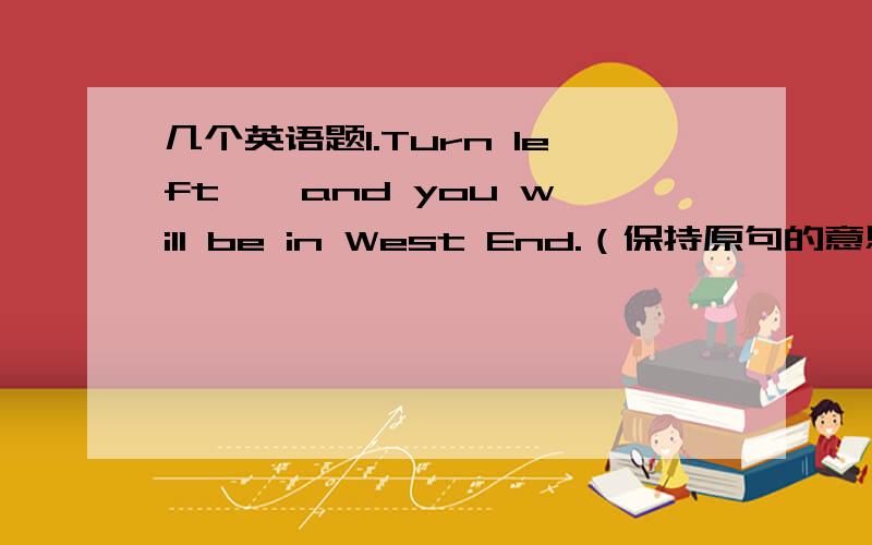 几个英语题1.Turn left , and you will be in West End.（保持原句的意思）____