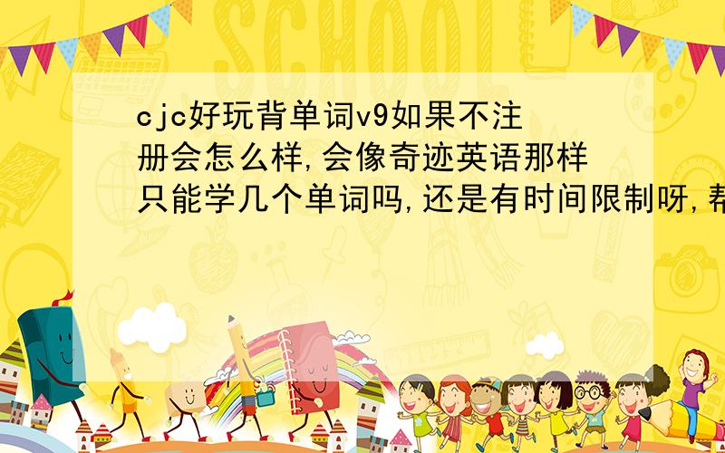 cjc好玩背单词v9如果不注册会怎么样,会像奇迹英语那样只能学几个单词吗,还是有时间限制呀,帮忙回答一下