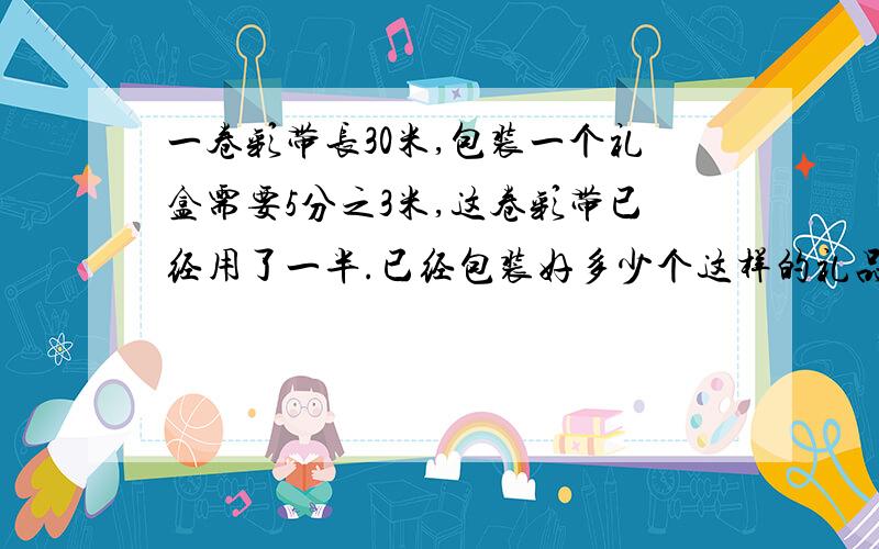 一卷彩带长30米,包装一个礼盒需要5分之3米,这卷彩带已经用了一半.已经包装好多少个这样的礼品盒?