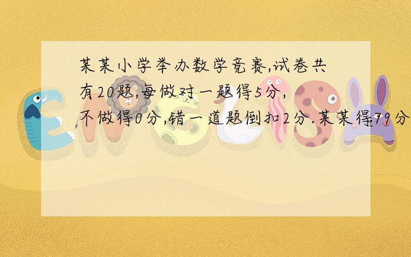 某某小学举办数学竞赛,试卷共有20题,每做对一题得5分,不做得0分,错一道题倒扣2分.某某得79分