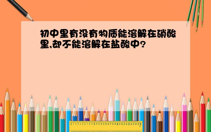 初中里有没有物质能溶解在硝酸里,却不能溶解在盐酸中?