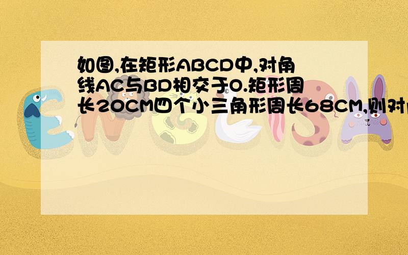 如图,在矩形ABCD中,对角线AC与BD相交于O.矩形周长20CM四个小三角形周长68CM,则对角线长?