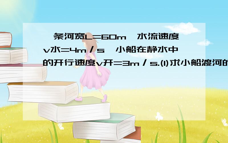 一条河宽L=60m,水流速度v水=4m／s,小船在静水中的开行速度v开=3m／s.(1)求小船渡河的最短时间