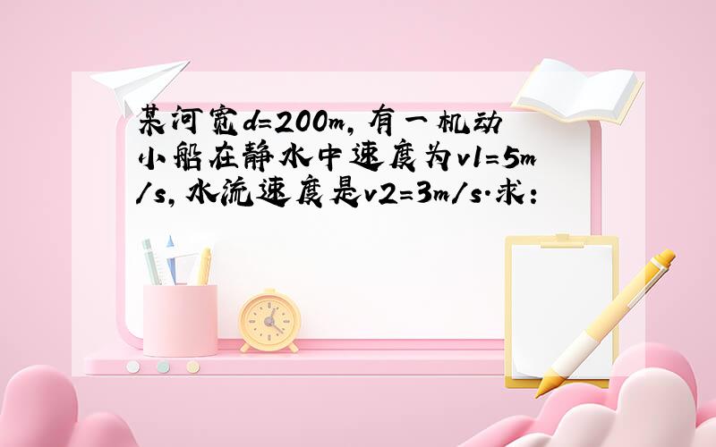 某河宽d=200m，有一机动小船在静水中速度为v1=5m/s，水流速度是v2=3m/s．求：