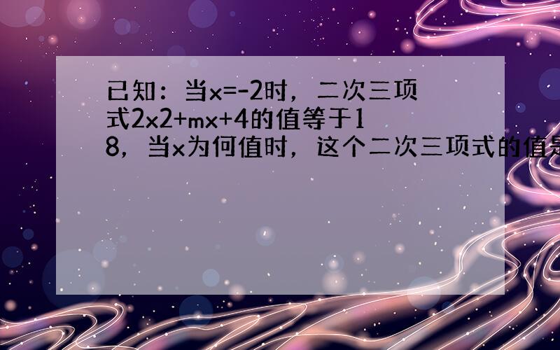 已知：当x=-2时，二次三项式2x2+mx+4的值等于18，当x为何值时，这个二次三项式的值是4？