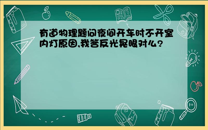 有道物理题问夜间开车时不开室内灯原因,我答反光晃眼对么?