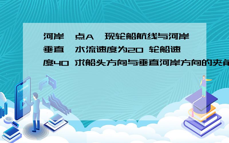 河岸一点A,现轮船航线与河岸垂直,水流速度为20 轮船速度40 求船头方向与垂直河岸方向的夹角