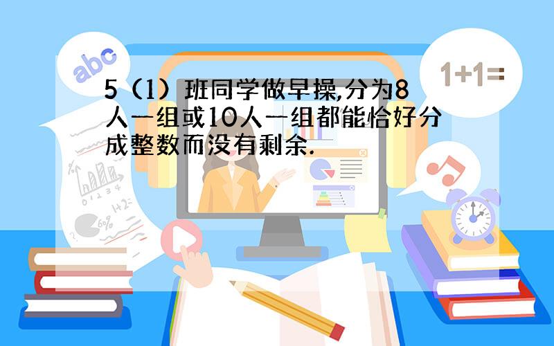 5（1）班同学做早操,分为8人一组或10人一组都能恰好分成整数而没有剩余.