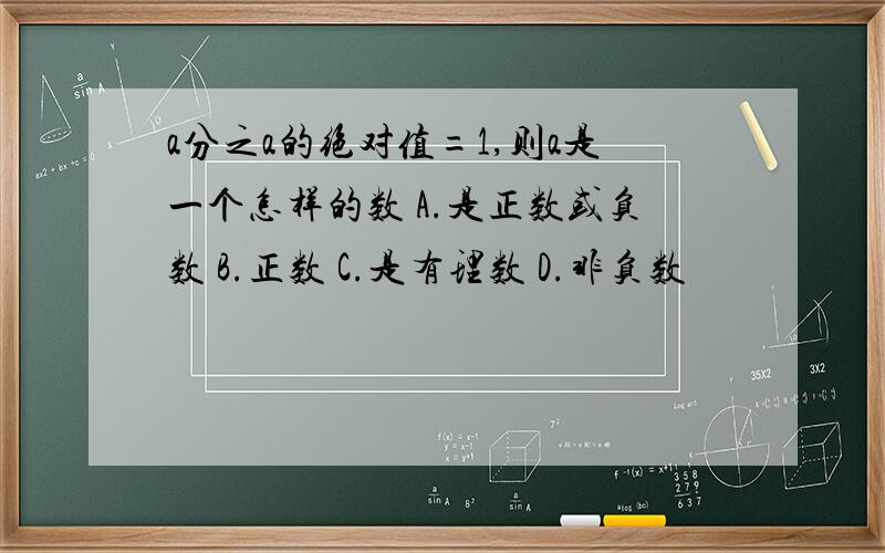 a分之a的绝对值=1,则a是一个怎样的数 A.是正数或负数 B.正数 C.是有理数 D.非负数