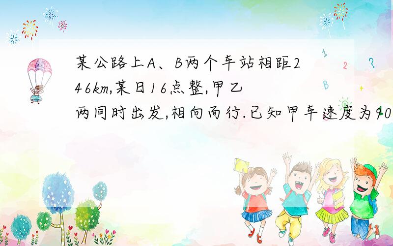 某公路上A、B两个车站相距246km,某日16点整,甲乙两同时出发,相向而行.已知甲车速度为90km一小时,乙车速度为7