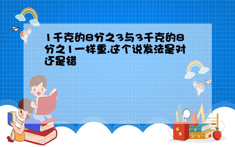 1千克的8分之3与3千克的8分之1一样重.这个说发法是对还是错