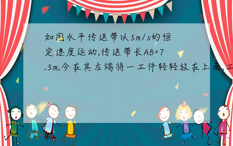 如图水平传送带以5m/s的恒定速度运动,传送带长AB=7.5m,今在其左端将一工件轻轻放在上面,工件被带动传送到右端,已