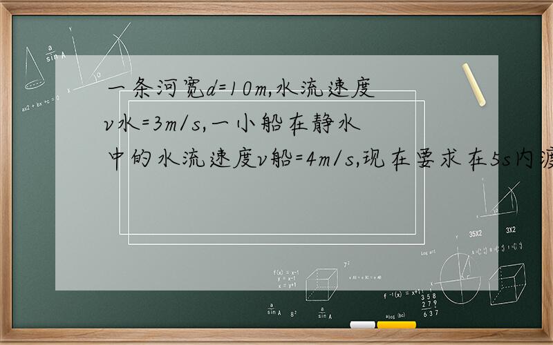 一条河宽d=10m,水流速度v水=3m/s,一小船在静水中的水流速度v船=4m/s,现在要求在5s内渡河,则船头与河岸的