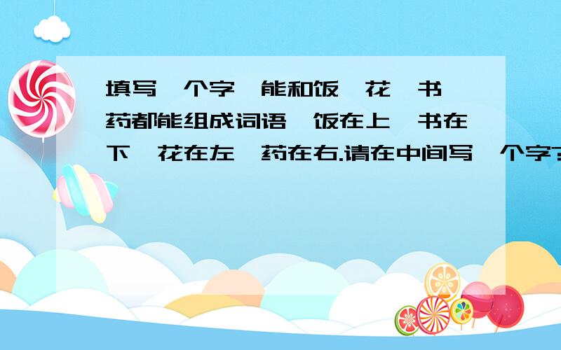 填写一个字,能和饭、花、书、药都能组成词语,饭在上,书在下,花在左,药在右.请在中间写一个字?