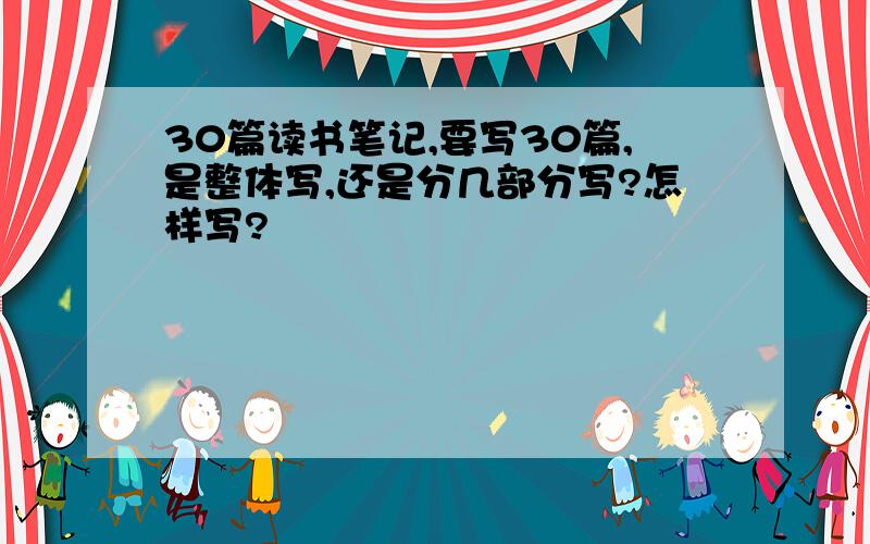 30篇读书笔记,要写30篇,是整体写,还是分几部分写?怎样写?