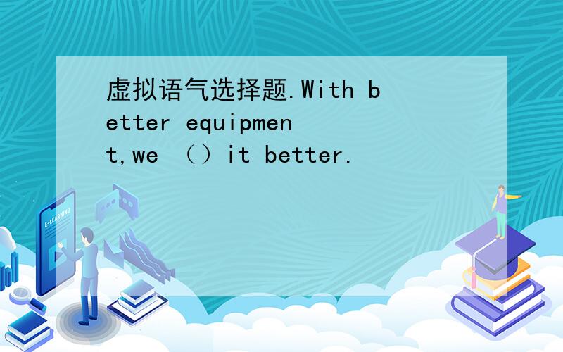 虚拟语气选择题.With better equipment,we （）it better.