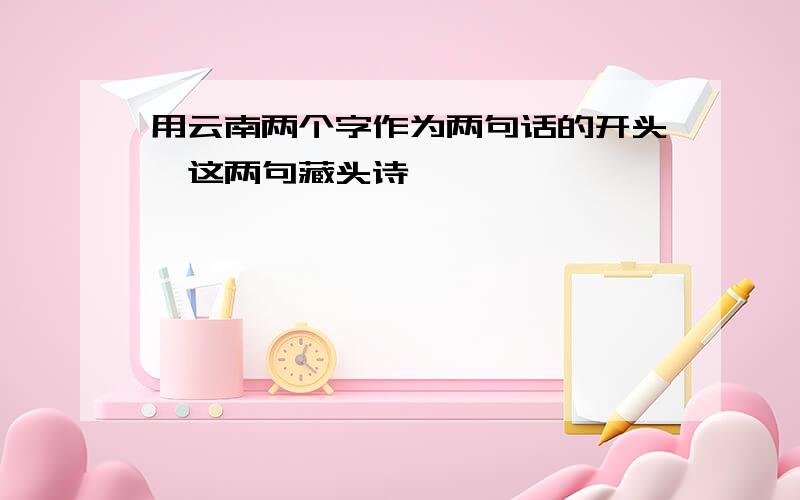 用云南两个字作为两句话的开头,这两句藏头诗,