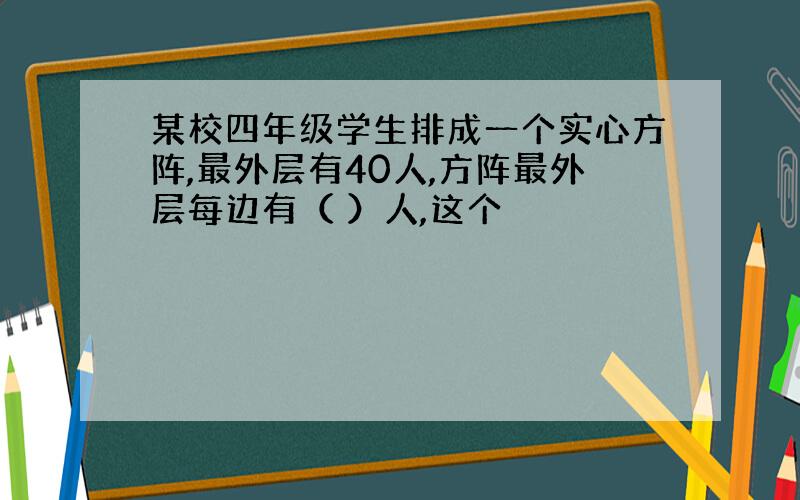 某校四年级学生排成一个实心方阵,最外层有40人,方阵最外层每边有（ ）人,这个