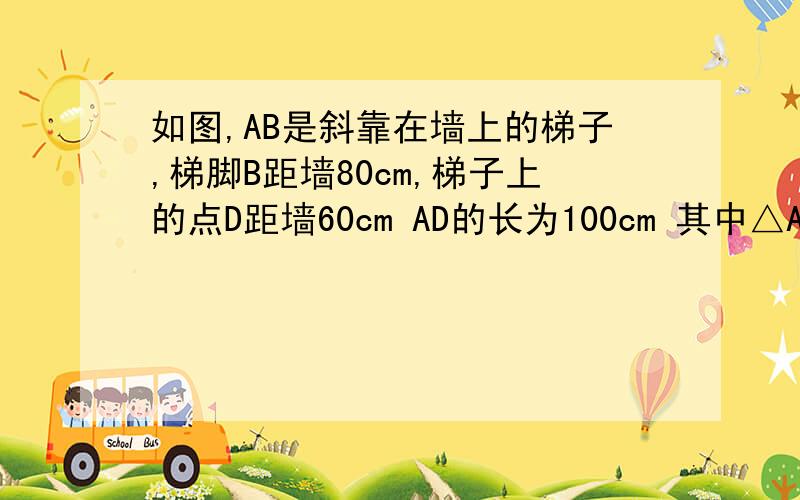 如图,AB是斜靠在墙上的梯子,梯脚B距墙80cm,梯子上的点D距墙60cm AD的长为100cm 其中△ADE∽△ABC