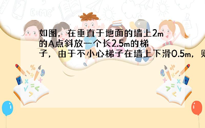 如图，在垂直于地面的墙上2m的A点斜放一个长2.5m的梯子，由于不小心梯子在墙上下滑0.5m，则梯子在地面上滑出的距离B