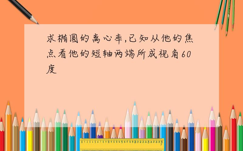 求椭圆的离心率,已知从他的焦点看他的短轴两端所成视角60度