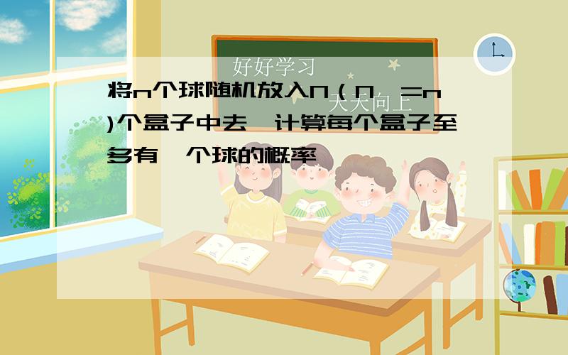 将n个球随机放入N（N>=n)个盒子中去,计算每个盒子至多有一个球的概率