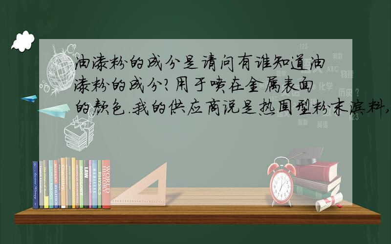 油漆粉的成分是请问有谁知道油漆粉的成分?用于喷在金属表面的颜色.我的供应商说是热固型粉末涂料,但是我客人管我要成分表,请