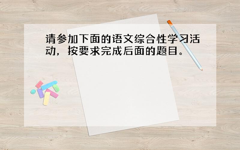 请参加下面的语文综合性学习活动，按要求完成后面的题目。