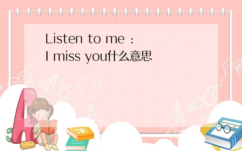 Listen to me :I miss you什么意思