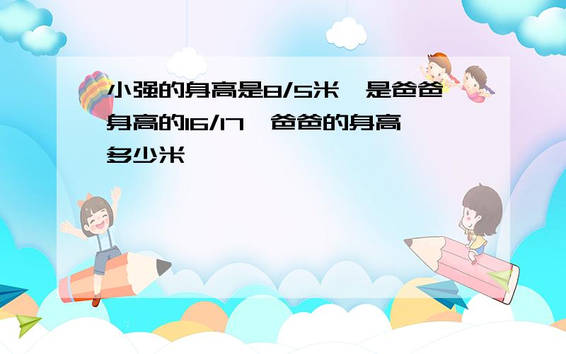 小强的身高是8/5米,是爸爸身高的16/17,爸爸的身高多少米