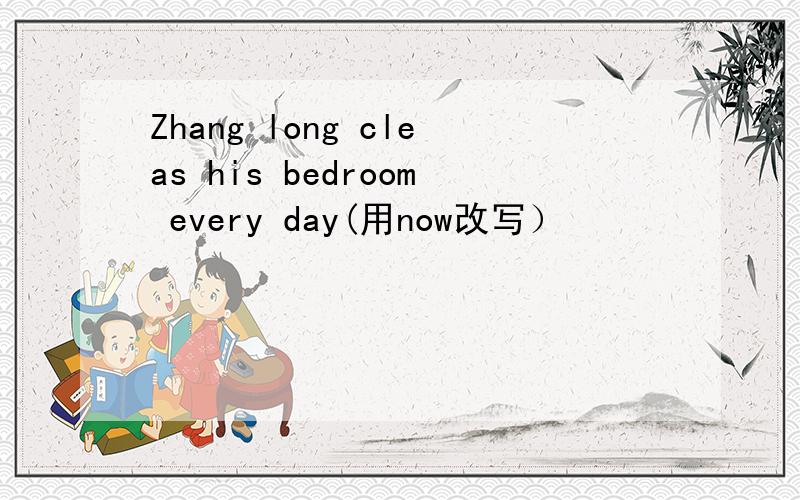 Zhang long cleas his bedroom every day(用now改写）