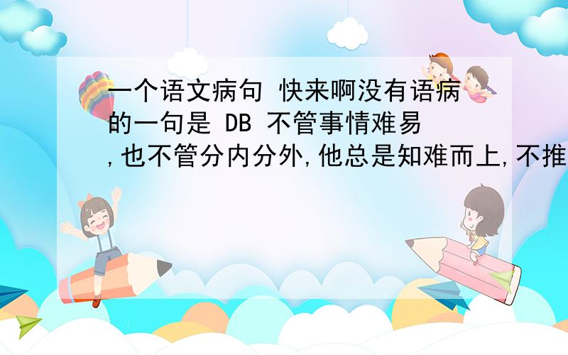 一个语文病句 快来啊没有语病的一句是 DB 不管事情难易,也不管分内分外,他总是知难而上,不推卸责任,出色地干好本职工作