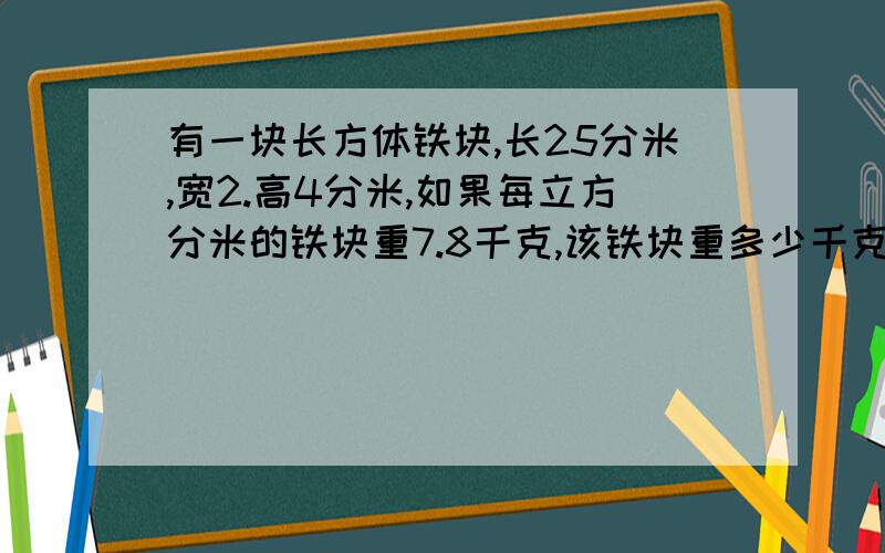 有一块长方体铁块,长25分米,宽2.高4分米,如果每立方分米的铁块重7.8千克,该铁块重多少千克?