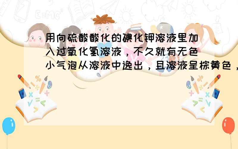 用向硫酸酸化的碘化钾溶液里加入过氧化氢溶液，不久就有无色小气泡从溶液中逸出，且溶液呈棕黄色，有关叙述有：