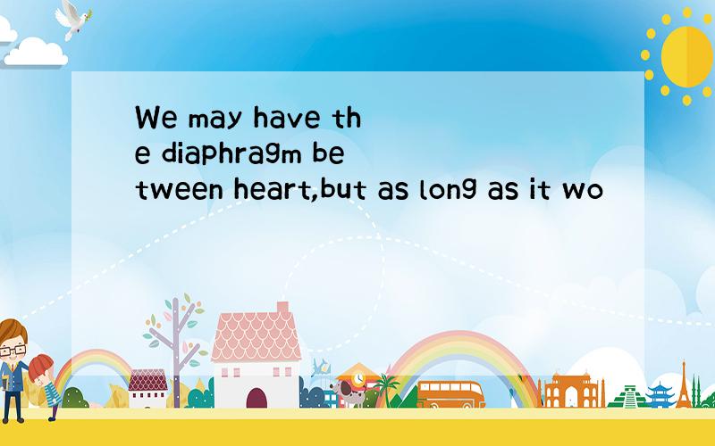 We may have the diaphragm between heart,but as long as it wo