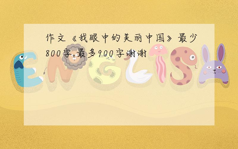 作文《我眼中的美丽中国》最少800字,最多900字谢谢