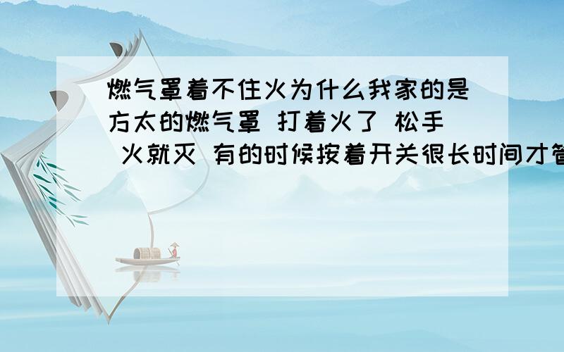 燃气罩着不住火为什么我家的是方太的燃气罩 打着火了 松手 火就灭 有的时候按着开关很长时间才管用ljxbxy能详细些