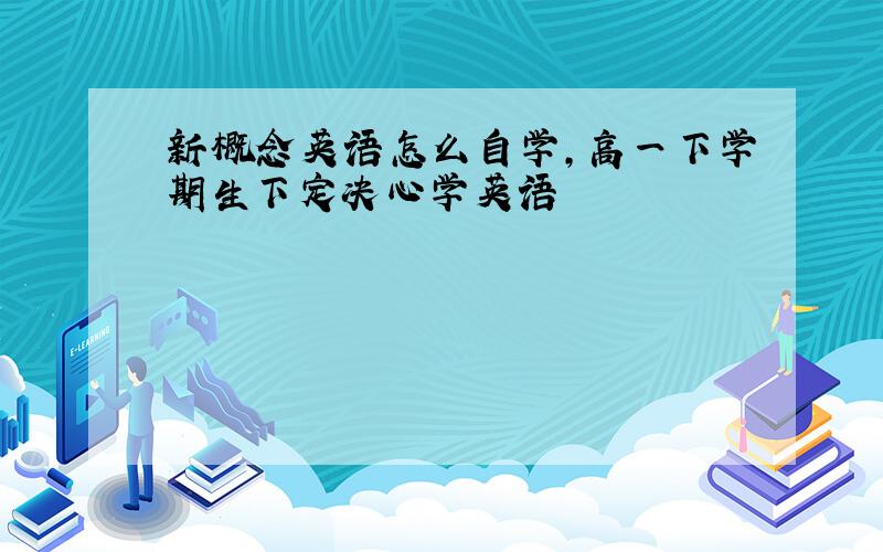 新概念英语怎么自学,高一下学期生下定决心学英语