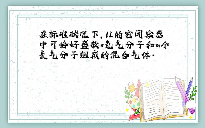 在标准状况下,1L的密闭容器中可恰好盛放n氮气分子和m个氢气分子组成的混合气体.