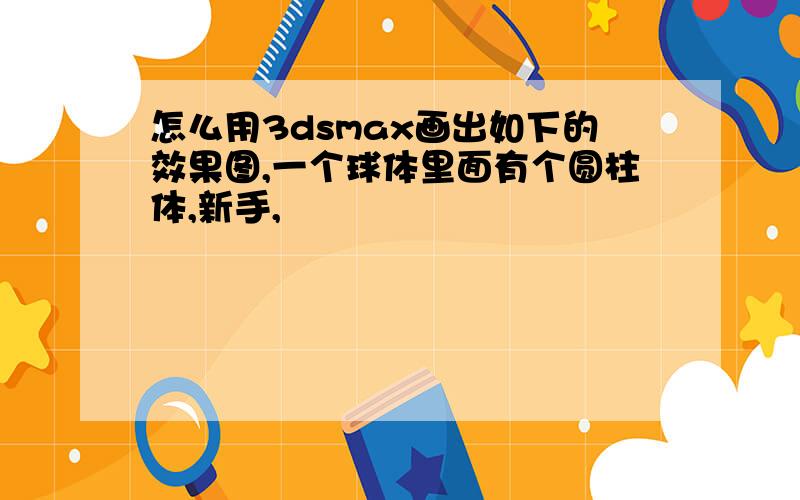 怎么用3dsmax画出如下的效果图,一个球体里面有个圆柱体,新手,