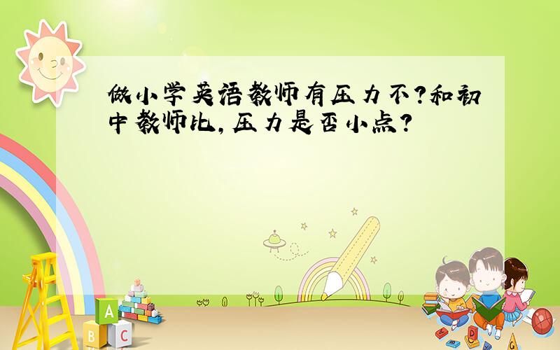 做小学英语教师有压力不?和初中教师比,压力是否小点?